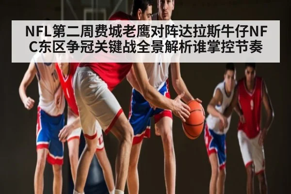 NFL第二周费城老鹰对阵达拉斯牛仔NFC东区争冠关键战全景解析谁掌控节奏