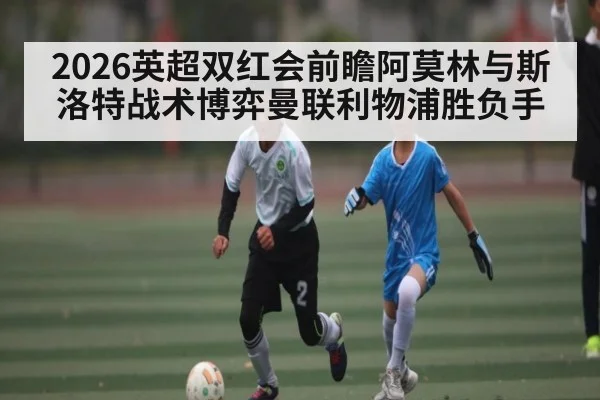 2026英超双红会前瞻阿莫林与斯洛特战术博弈曼联利物浦胜负手